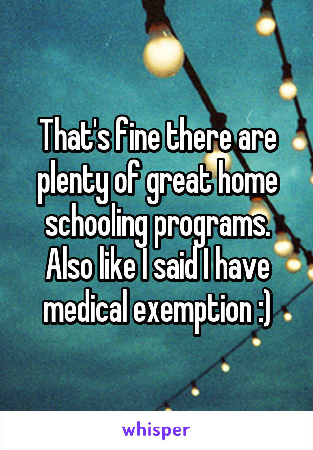 That's fine there are plenty of great home schooling programs. Also like I said I have medical exemption :)