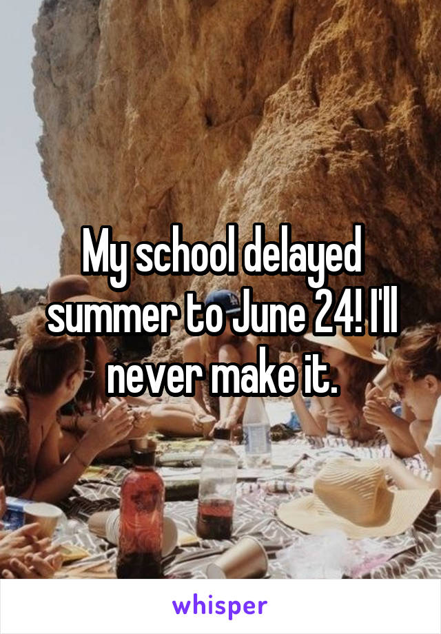 My school delayed summer to June 24! I'll never make it.