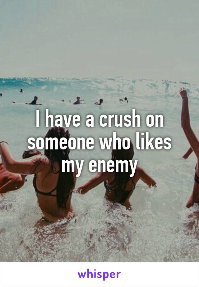 I have a crush on someone who likes
my enemy