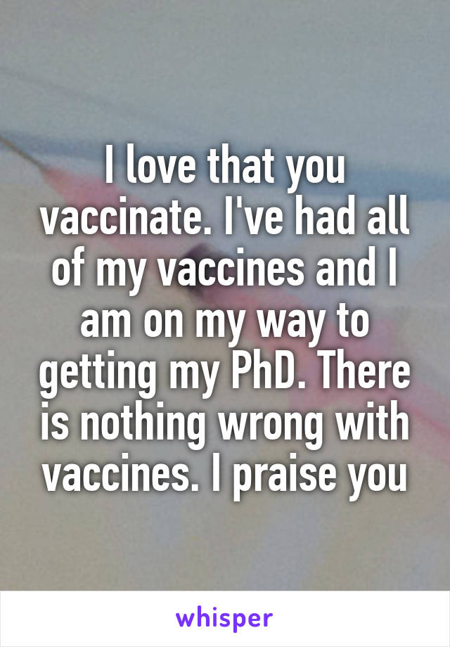 I love that you vaccinate. I've had all of my vaccines and I am on my way to getting my PhD. There is nothing wrong with vaccines. I praise you