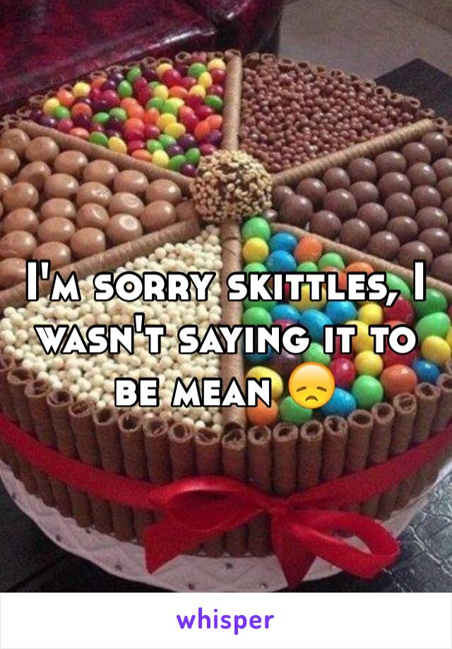 I'm sorry skittles, I wasn't saying it to be mean 😞