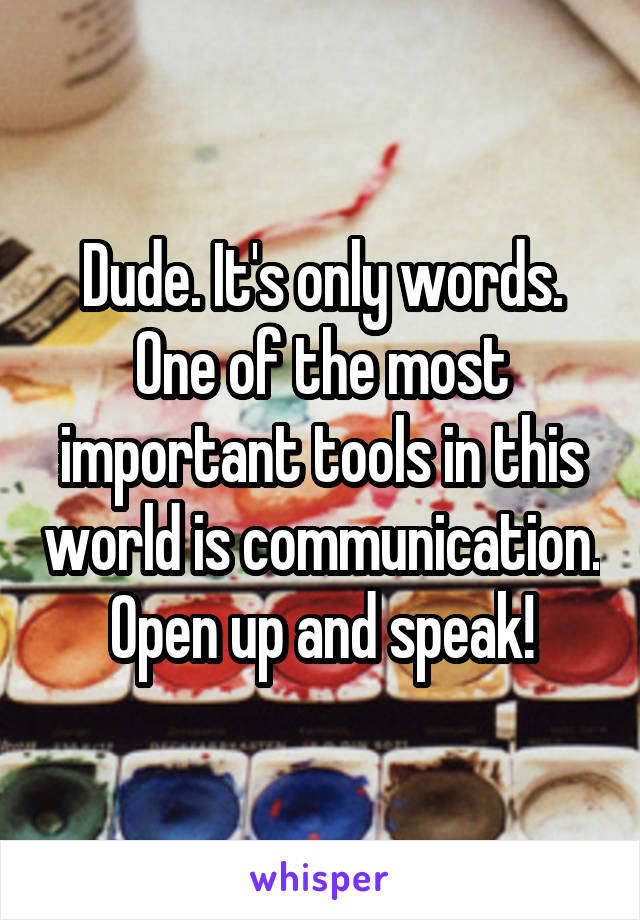 Dude. It's only words. One of the most important tools in this world is communication. Open up and speak!