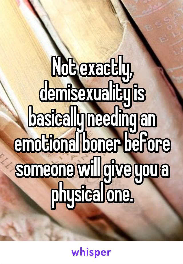 Not exactly, demisexuality is basically needing an emotional boner before someone will give you a physical one.