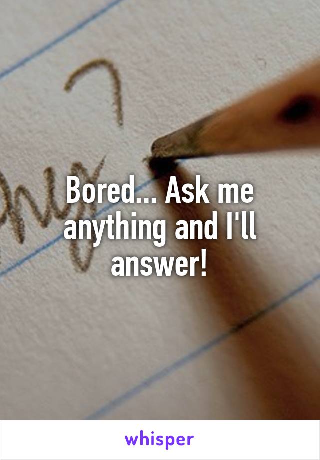 Bored... Ask me anything and I'll answer!