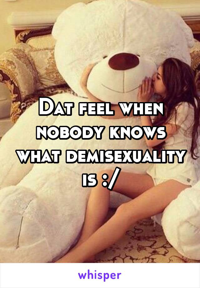 Dat feel when nobody knows what demisexuality is :/