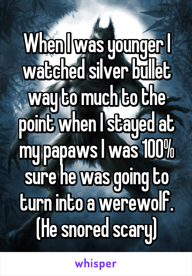 When I was younger I watched silver bullet way to much to the point when I stayed at my papaws I was 100% sure he was going to turn into a werewolf. (He snored scary)