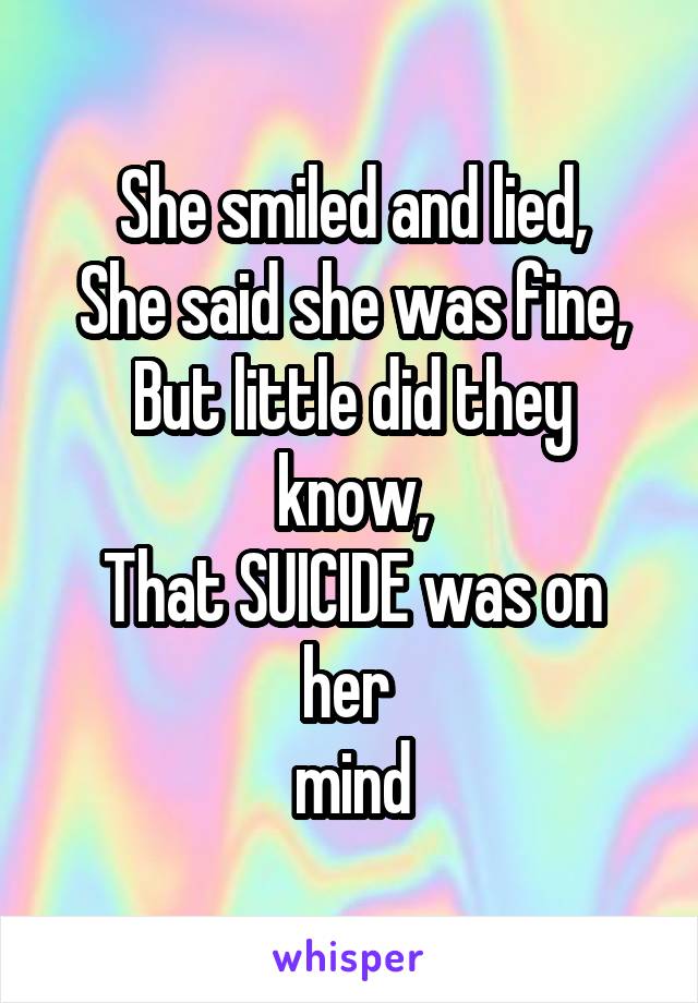 She smiled and lied,
She said she was fine,
But little did they know,
That SUICIDE was on her 
mind