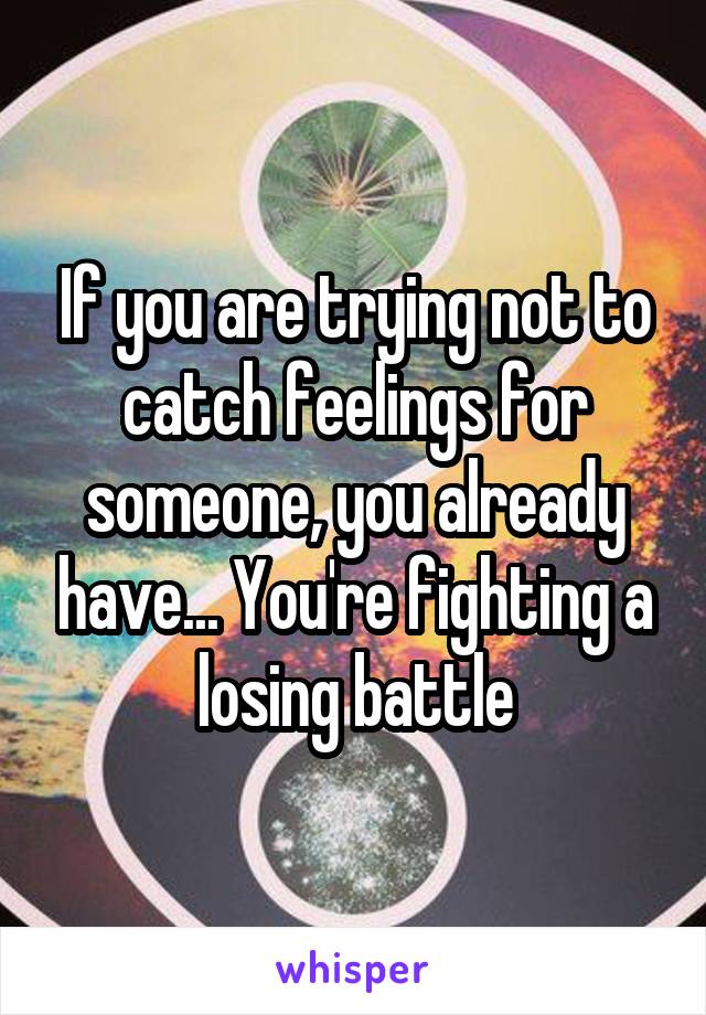 If you are trying not to catch feelings for someone, you already have... You're fighting a losing battle