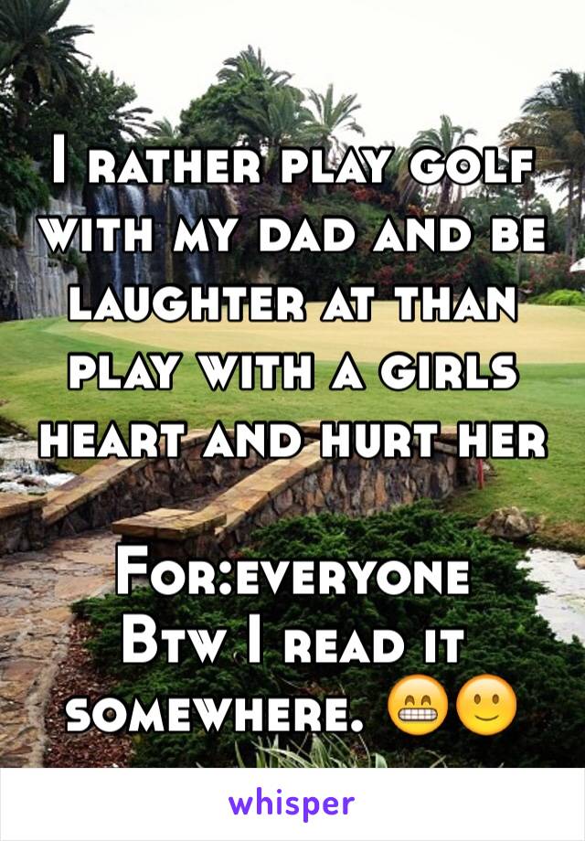 I rather play golf with my dad and be laughter at than play with a girls heart and hurt her

For:everyone 
Btw I read it somewhere. 😁🙂