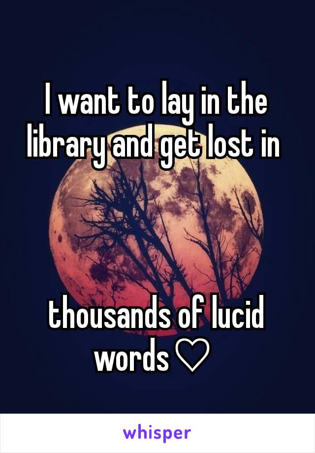 I want to lay in the library and get lost in 



thousands of lucid words♡ 