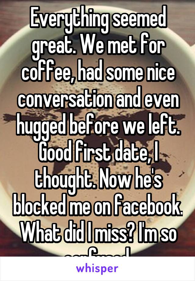 Everything seemed great. We met for coffee, had some nice conversation and even hugged before we left. Good first date, I thought. Now he's blocked me on facebook. What did I miss? I'm so confused.