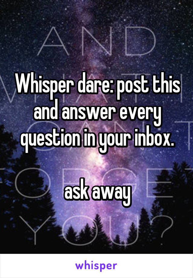 Whisper dare: post this and answer every question in your inbox.

ask away