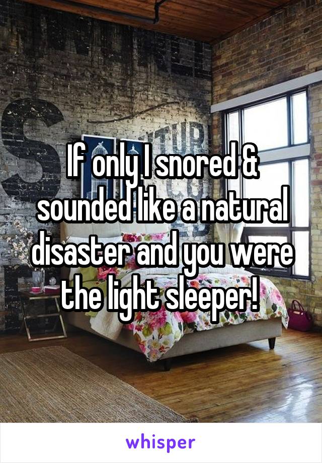 If only I snored & sounded like a natural disaster and you were the light sleeper! 