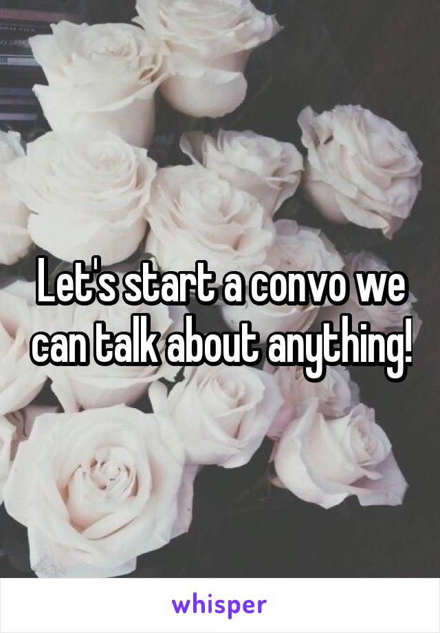 Let's start a convo we can talk about anything!