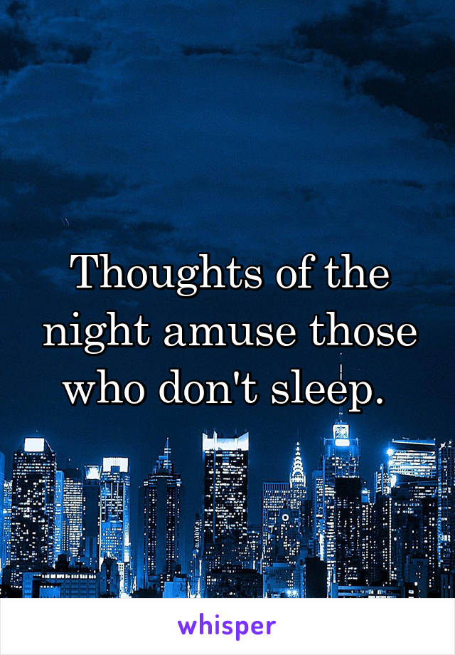 Thoughts of the night amuse those who don't sleep. 