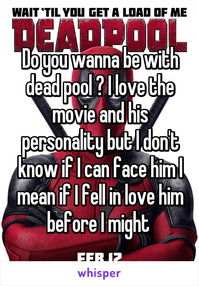 Do you wanna be with dead pool ? I love the movie and his personality but I don't know if I can face him I mean if I fell in love him before I might 