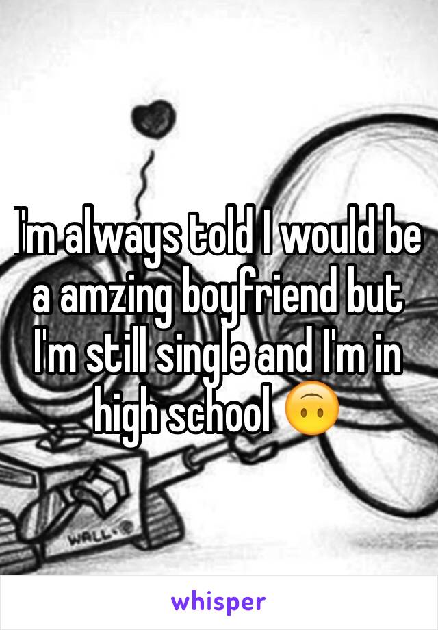 I'm always told I would be a amzing boyfriend but I'm still single and I'm in high school 🙃