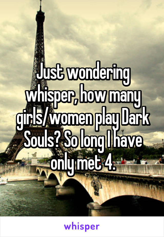 Just wondering whisper, how many girls/women play Dark Souls? So long I have only met 4.