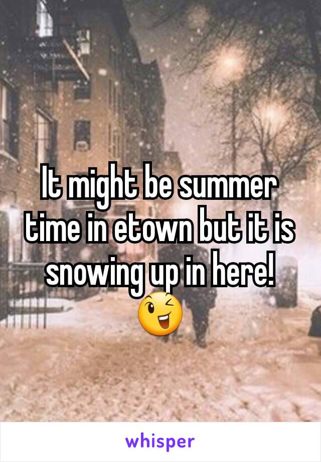 It might be summer time in etown but it is snowing up in here! 😉