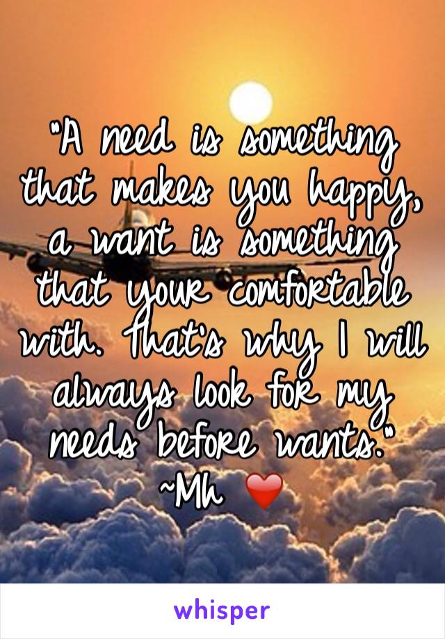 "A need is something that makes you happy, a want is something that your comfortable with. That's why I will always look for my needs before wants." ~Mh ❤️