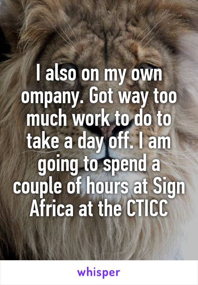 I also on my own ompany. Got way too much work to do to take a day off. I am going to spend a couple of hours at Sign Africa at the CTICC