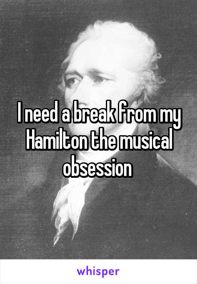 I need a break from my Hamilton the musical obsession 