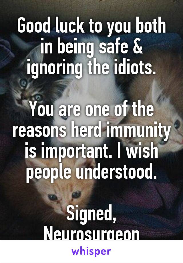 Good luck to you both in being safe & ignoring the idiots.

You are one of the reasons herd immunity is important. I wish people understood.

Signed, Neurosurgeon