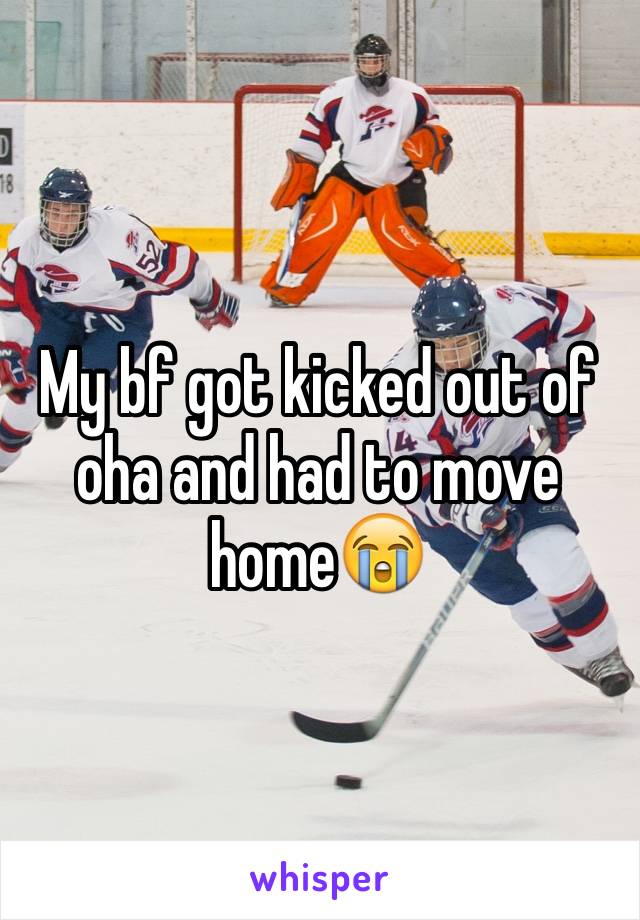 My bf got kicked out of oha and had to move home😭