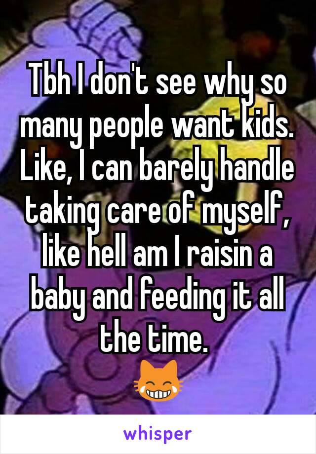 Tbh I don't see why so many people want kids. Like, I can barely handle taking care of myself, like hell am I raisin a baby and feeding it all the time. 
😹