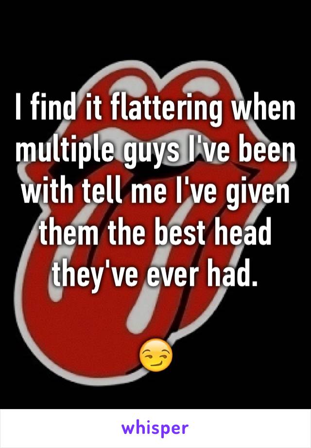 I find it flattering when multiple guys I've been with tell me I've given them the best head they've ever had. 

😏