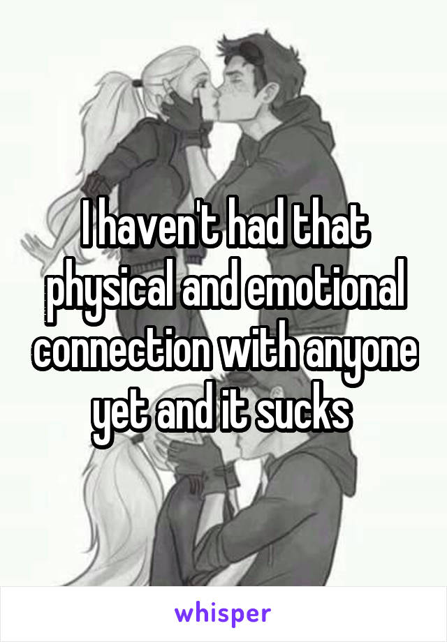 I haven't had that physical and emotional connection with anyone yet and it sucks 