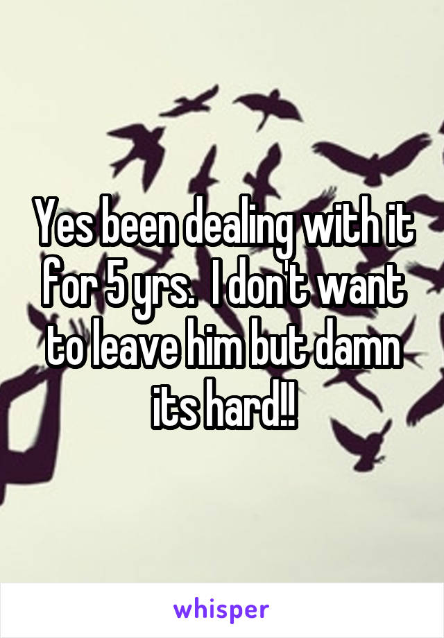 Yes been dealing with it for 5 yrs.  I don't want to leave him but damn its hard!!