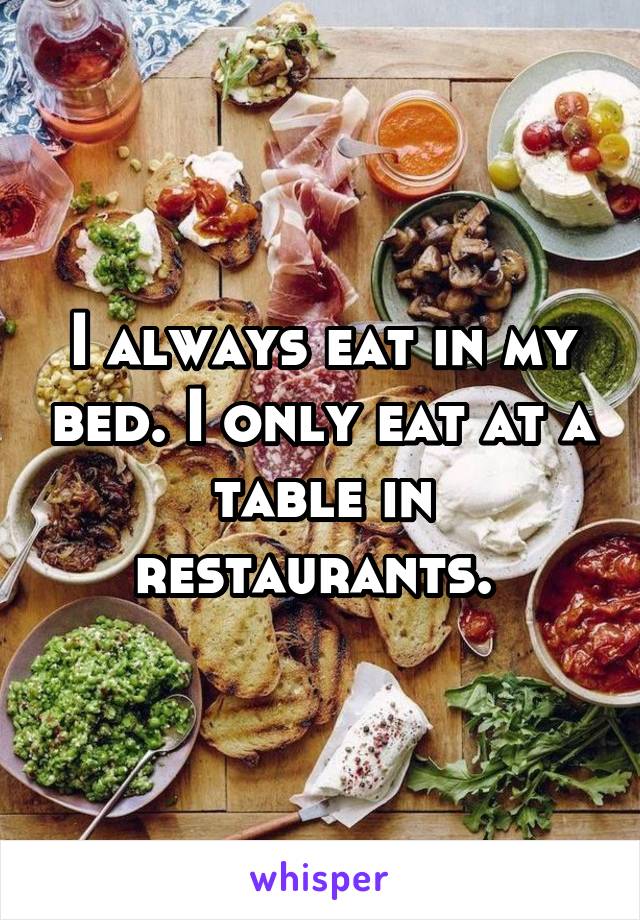 I always eat in my bed. I only eat at a table in restaurants. 
