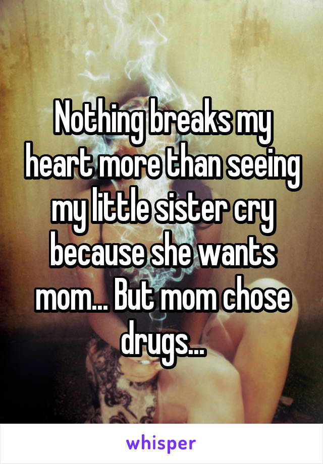 Nothing breaks my heart more than seeing my little sister cry because she wants mom... But mom chose drugs...