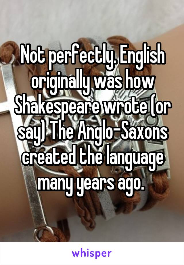 Not perfectly. English originally was how Shakespeare wrote (or say) The Anglo-Saxons created the language many years ago. 
