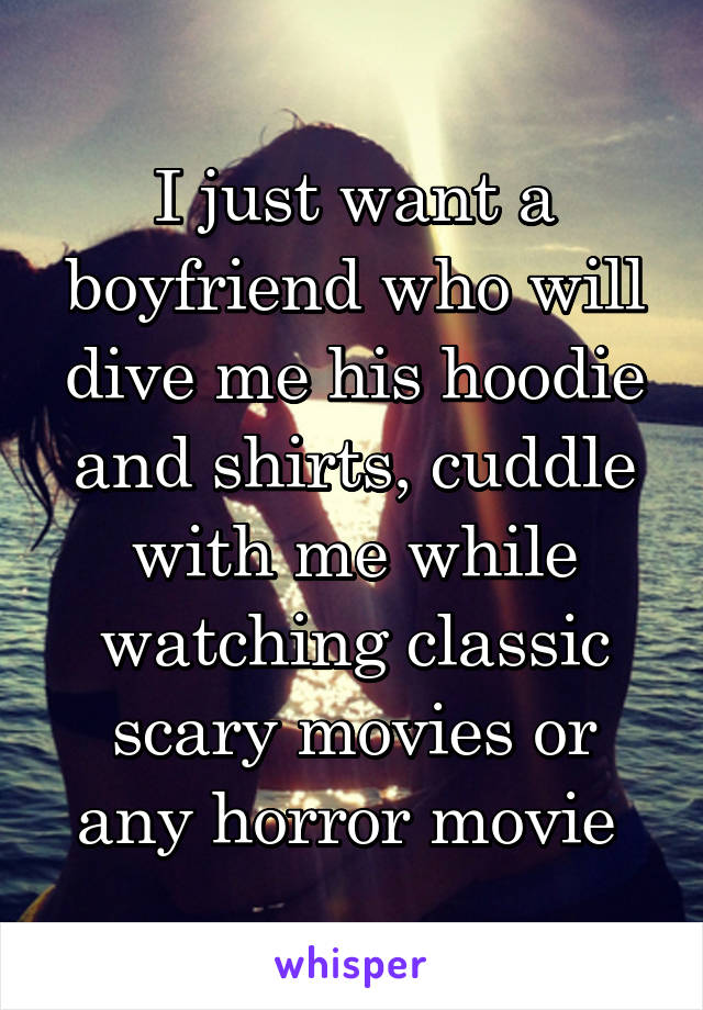 I just want a boyfriend who will dive me his hoodie and shirts, cuddle with me while watching classic scary movies or any horror movie 