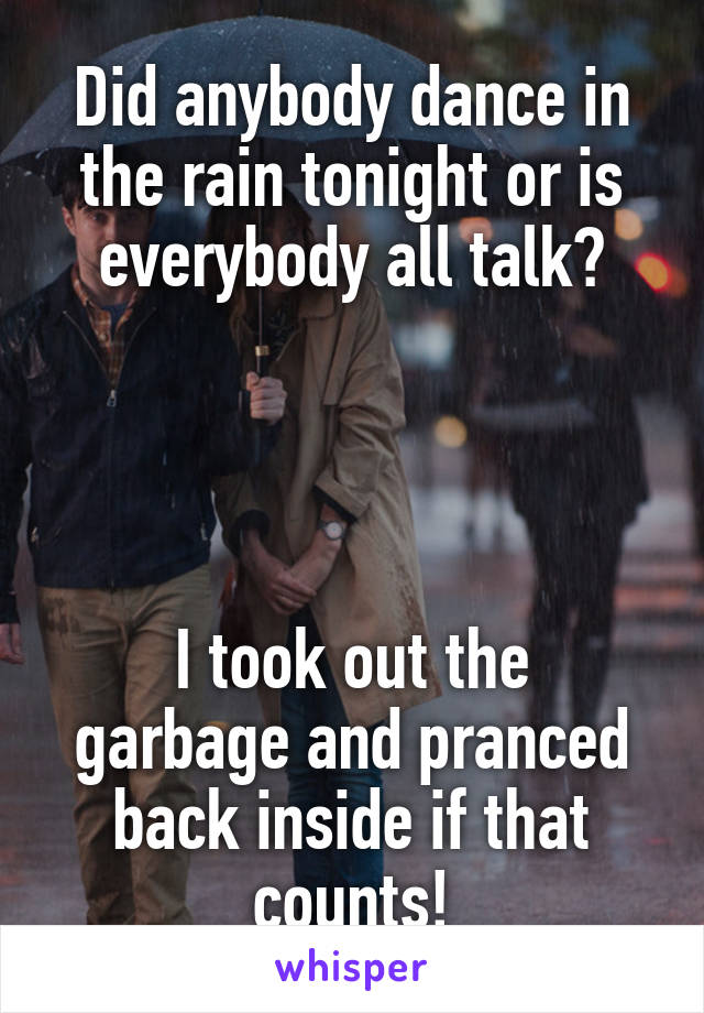 Did anybody dance in the rain tonight or is everybody all talk?




I took out the garbage and pranced back inside if that counts!