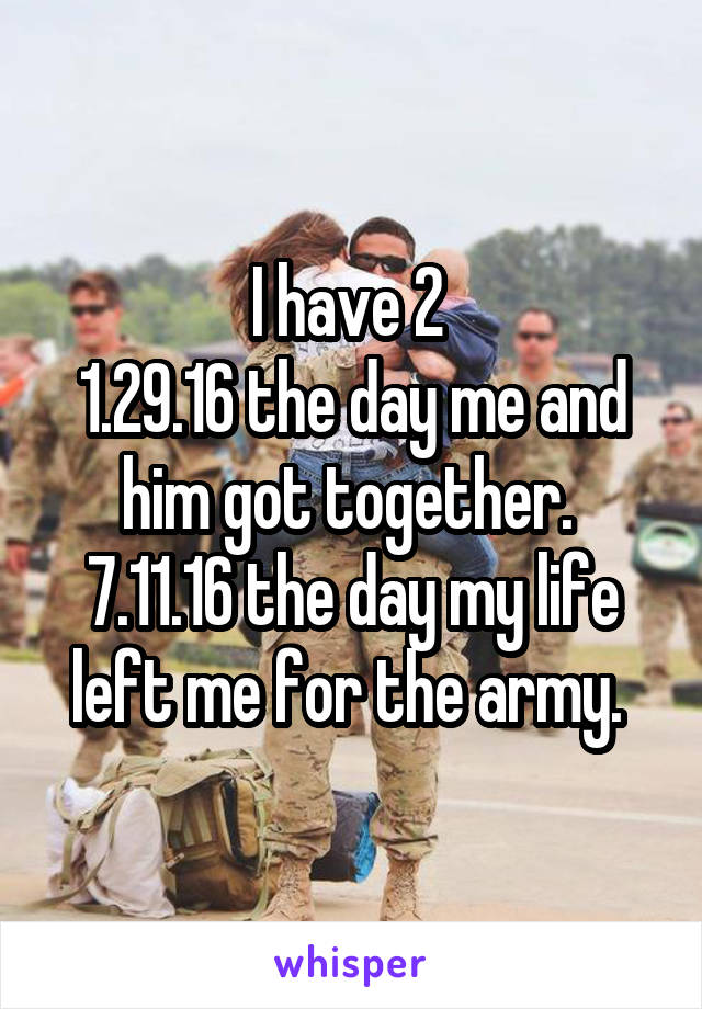 I have 2 
1.29.16 the day me and him got together. 
7.11.16 the day my life left me for the army. 