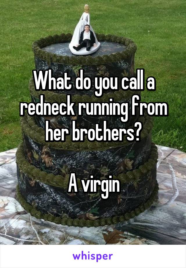 What do you call a redneck running from her brothers?

A virgin