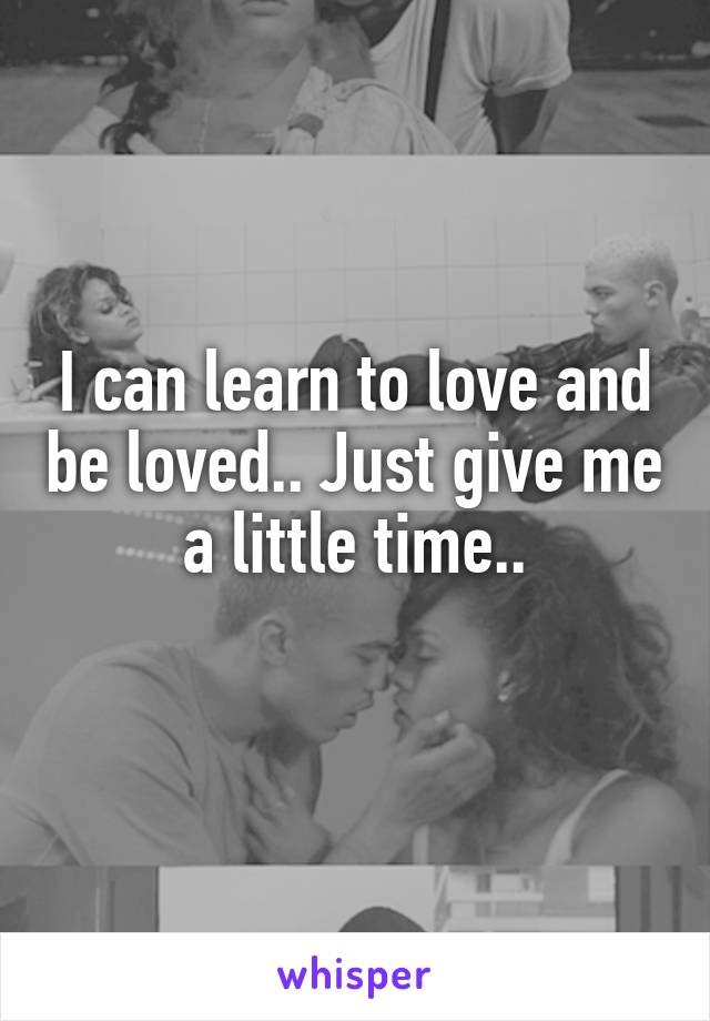 I can learn to love and be loved.. Just give me a little time..
