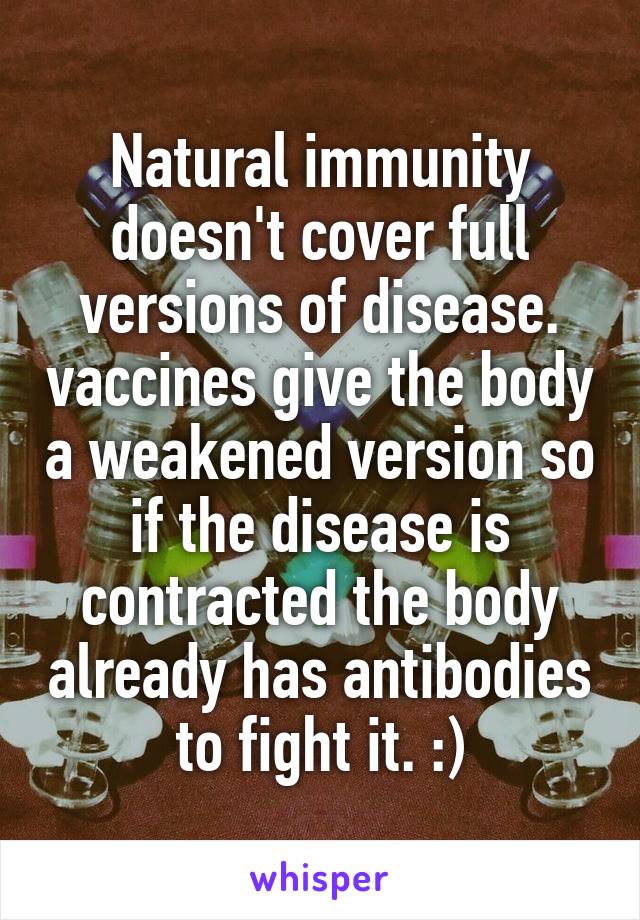 Natural immunity doesn't cover full versions of disease. vaccines give the body a weakened version so if the disease is contracted the body already has antibodies to fight it. :)