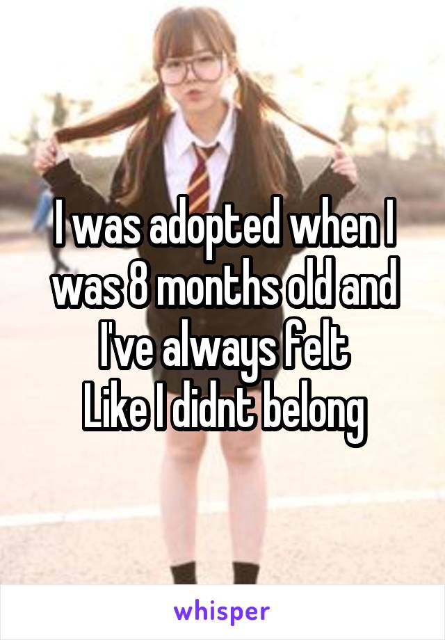 I was adopted when I was 8 months old and I've always felt
Like I didnt belong