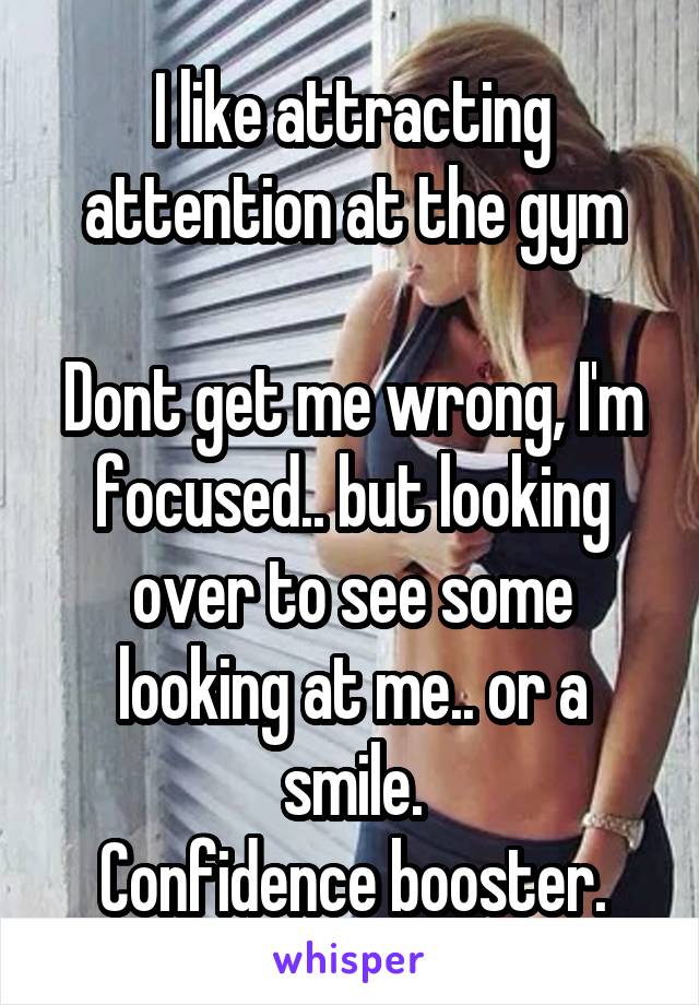 I like attracting attention at the gym

Dont get me wrong, I'm focused.. but looking over to see some looking at me.. or a smile.
Confidence booster.