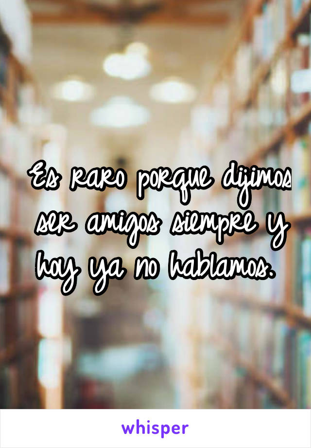 Es raro porque dijimos ser amigos siempre y hoy ya no hablamos. 