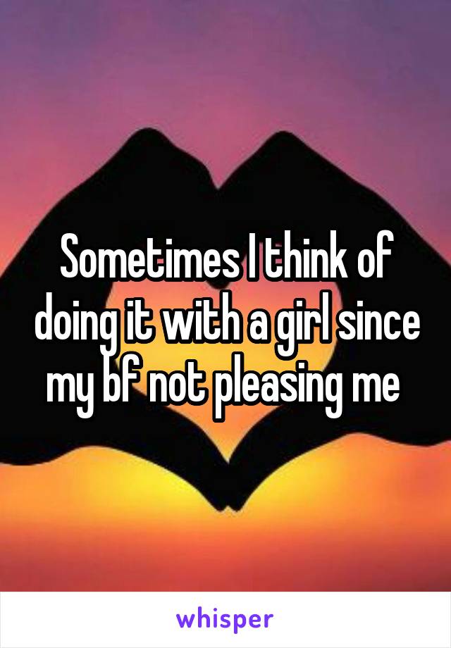 Sometimes I think of doing it with a girl since my bf not pleasing me 