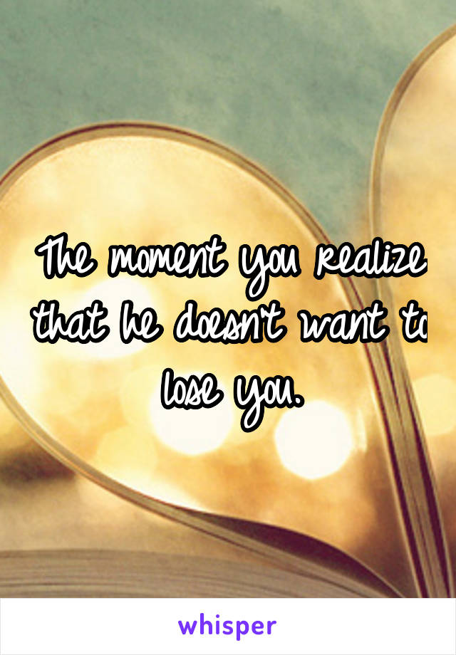 The moment you realize that he doesn't want to lose you.