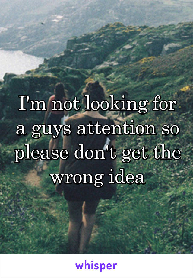 I'm not looking for a guys attention so please don't get the wrong idea