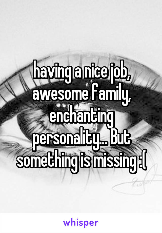 having a nice job, awesome family, enchanting personality... But something is missing :(