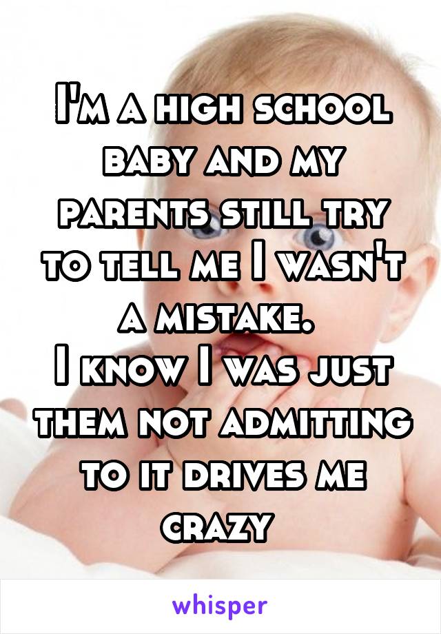 I'm a high school baby and my parents still try to tell me I wasn't a mistake. 
I know I was just them not admitting to it drives me crazy 