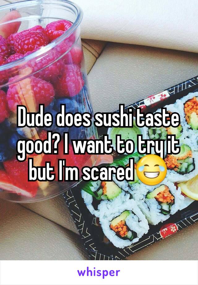 Dude does sushi taste good? I want to try it but I'm scared😂